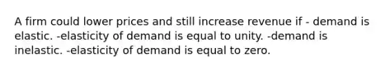 A firm could lower prices and still increase revenue if - demand is elastic. -elasticity of demand is equal to unity. -demand is inelastic. -elasticity of demand is equal to zero.