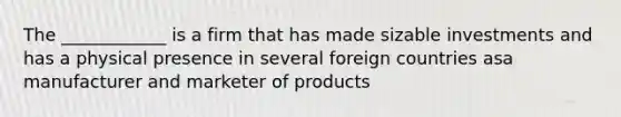 The ____________ is a firm that has made sizable investments and has a physical presence in several foreign countries asa manufacturer and marketer of products