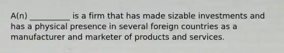 A(n) __________ is a firm that has made sizable investments and has a physical presence in several foreign countries as a manufacturer and marketer of products and services.