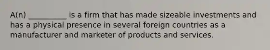 A(n) __________ is a firm that has made sizeable investments and has a physical presence in several foreign countries as a manufacturer and marketer of products and services.