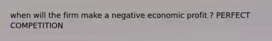 when will the firm make a negative economic profit ? PERFECT COMPETITION