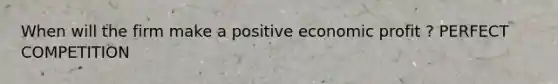 When will the firm make a positive economic profit ? PERFECT COMPETITION