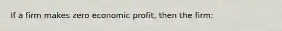 If a firm makes zero economic profit, then the firm: