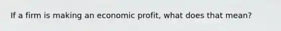 If a firm is making an economic profit, what does that mean?