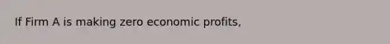 If Firm A is making zero economic profits,