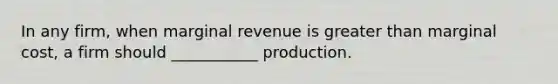 In any firm, when marginal revenue is greater than marginal cost, a firm should ___________ production.