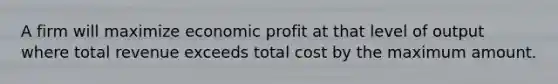 A firm will maximize economic profit at that level of output where total revenue exceeds total cost by the maximum amount.