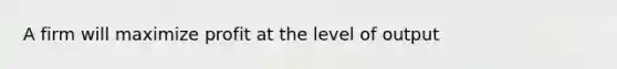 A firm will maximize profit at the level of output