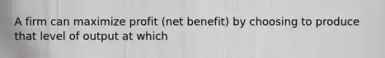 A firm can maximize profit (net benefit) by choosing to produce that level of output at which