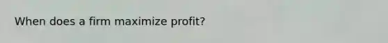 When does a firm maximize profit?