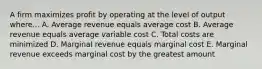 A firm maximizes profit by operating at the level of output where... A. Average revenue equals average cost B. Average revenue equals average variable cost C. Total costs are minimized D. Marginal revenue equals marginal cost E. Marginal revenue exceeds marginal cost by the greatest amount