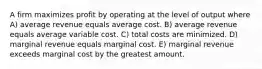 A firm maximizes profit by operating at the level of output where A) average revenue equals average cost. B) average revenue equals average variable cost. C) total costs are minimized. D) marginal revenue equals marginal cost. E) marginal revenue exceeds marginal cost by the greatest amount.