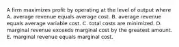 A firm maximizes profit by operating at the level of output where A. average revenue equals average cost. B. average revenue equals average variable cost. C. total costs are minimized. D. marginal revenue exceeds marginal cost by the greatest amount. E. marginal revenue equals marginal cost.