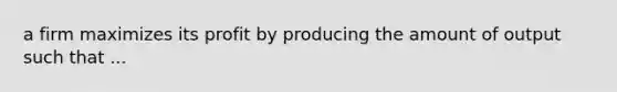 a firm maximizes its profit by producing the amount of output such that ...