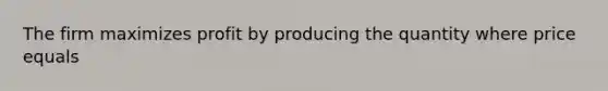 The firm maximizes profit by producing the quantity where price equals