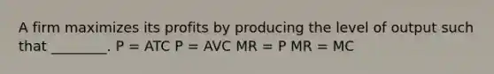 A firm maximizes its profits by producing the level of output such that ________. P = ATC P = AVC MR = P MR = MC