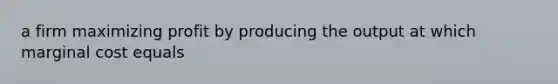 a firm maximizing profit by producing the output at which marginal cost equals