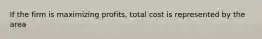 If the firm is maximizing profits, total cost is represented by the area