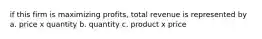 if this firm is maximizing profits, total revenue is represented by a. price x quantity b. quantity c. product x price