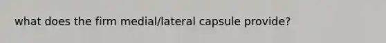 what does the firm medial/lateral capsule provide?