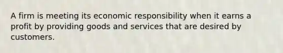 A firm is meeting its economic responsibility when it earns a profit by providing goods and services that are desired by customers.