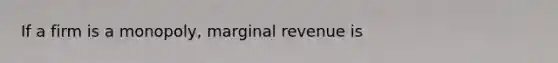 If a firm is a monopoly, marginal revenue is