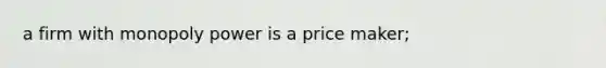 a firm with monopoly power is a price maker;