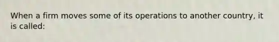 When a firm moves some of its operations to another country, it is called: