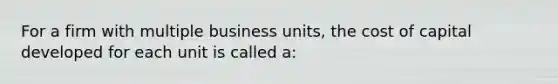 For a firm with multiple business units, the cost of capital developed for each unit is called a: