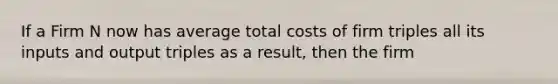 If a Firm N now has average total costs of firm triples all its inputs and output triples as a result, then the firm