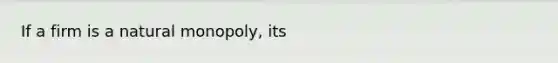 If a firm is a natural monopoly, its