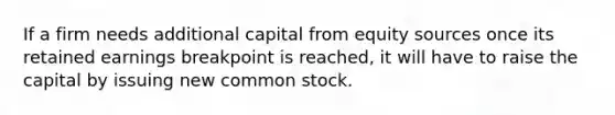 If a firm needs additional capital from equity sources once its retained earnings breakpoint is reached, it will have to raise the capital by issuing new common stock.