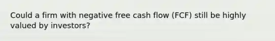 Could a firm with negative free cash flow (FCF) still be highly valued by investors?