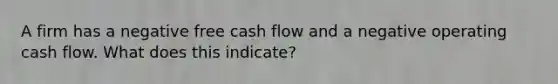 A firm has a negative free cash flow and a negative operating cash flow. What does this indicate?