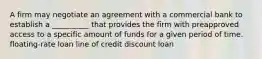 A firm may negotiate an agreement with a commercial bank to establish a __________ that provides the firm with preapproved access to a specific amount of funds for a given period of time. floating-rate loan line of credit discount loan