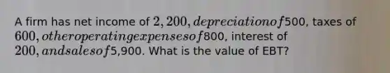 A firm has net income of 2,200, depreciation of500, taxes of 600, other operating expenses of800, interest of 200, and sales of5,900. What is the value of EBT?