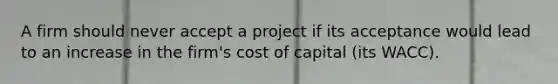 A firm should never accept a project if its acceptance would lead to an increase in the firm's cost of capital (its WACC).