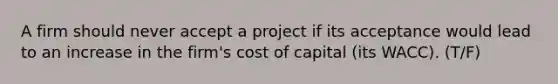 A firm should never accept a project if its acceptance would lead to an increase in the firm's cost of capital (its WACC). (T/F)