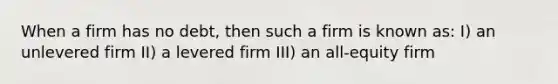 When a firm has no debt, then such a firm is known as: I) an unlevered firm II) a levered firm III) an all-equity firm