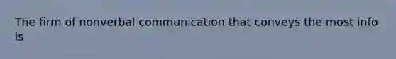 The firm of nonverbal communication that conveys the most info is