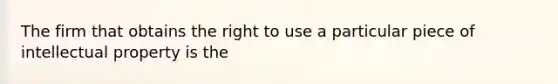 The firm that obtains the right to use a particular piece of intellectual property is the