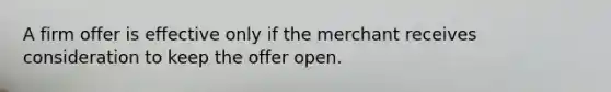 A firm offer is effective only if the merchant receives consideration to keep the offer open.