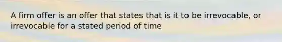 A firm offer is an offer that states that is it to be irrevocable, or irrevocable for a stated period of time