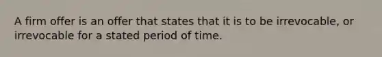 A firm offer is an offer that states that it is to be irrevocable, or irrevocable for a stated period of time.