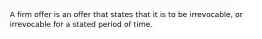 ​A firm offer is an offer that states that it is to be irrevocable, or irrevocable for a stated period of time.