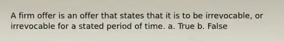 A firm offer is an offer that states that it is to be irrevocable, or irrevocable for a stated period of time. a. True b. False