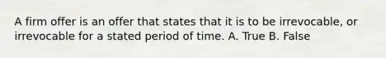 ​A firm offer is an offer that states that it is to be irrevocable, or irrevocable for a stated period of time. A. True B. False