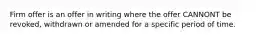 Firm offer is an offer in writing where the offer CANNONT be revoked, withdrawn or amended for a specific period of time.