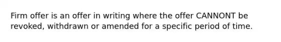 Firm offer is an offer in writing where the offer CANNONT be revoked, withdrawn or amended for a specific period of time.