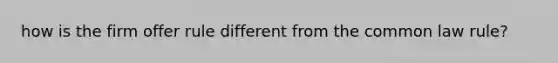 how is the firm offer rule different from the common law rule?